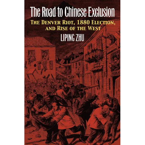 The Road to Chinese Exclusion: The Denver Riot, 1880 Election, and Rise of the West - Hardcover