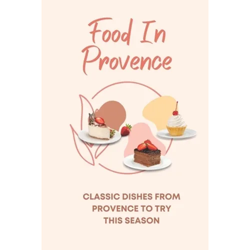 Food In Provence: Classic Dishes From Provence To Try This Season: Provence Travel Guides - Paperback