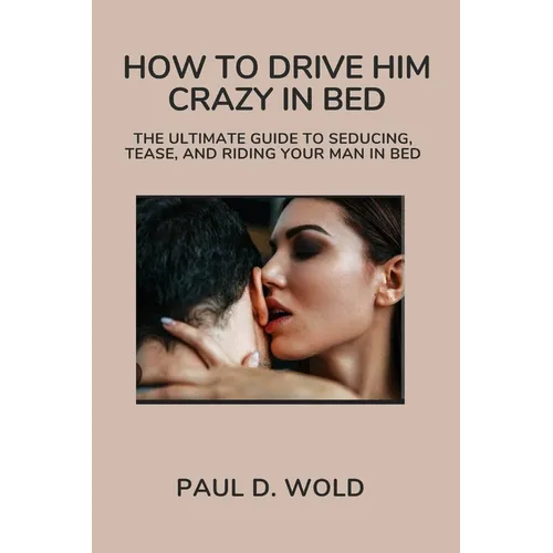How to Drive Him Crazy in Bed: The Ultimate Guide to Seducing, Tease, and Riding Your Man in Bed - Paperback