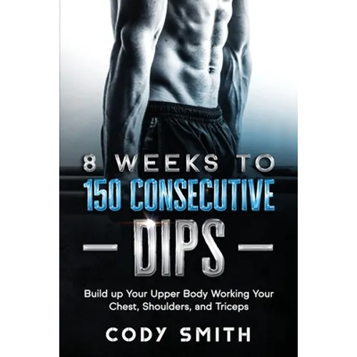 8 Weeks to 150 Consecutive Dips: Build up Your Upper Body Working Your Chest, Shoulders, and Triceps - Paperback