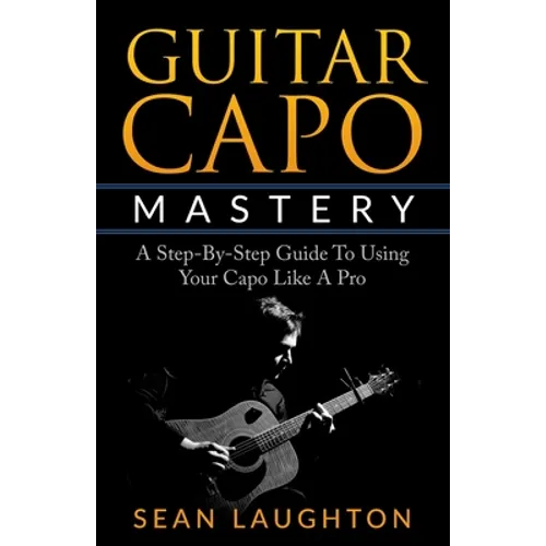 Guitar Capo Mastery: A Step-By-Step Guide To Using Your Capo Like A Pro - Paperback