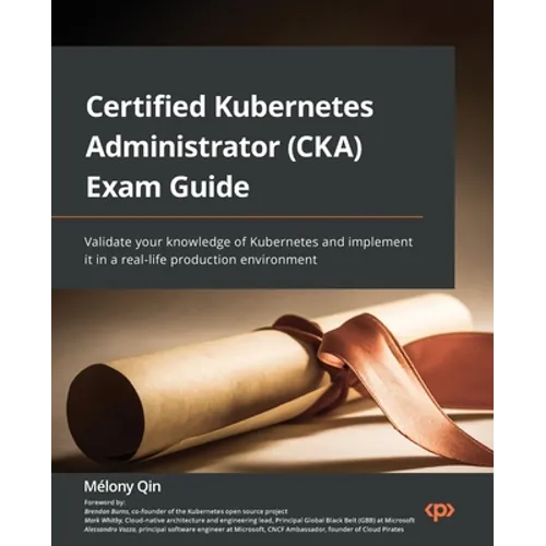 Certified Kubernetes Administrator (CKA) Exam Guide: Validate your knowledge of Kubernetes and implement it in a real-life production environment - Paperback