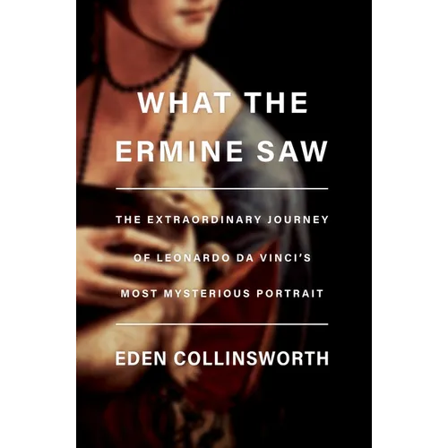 What the Ermine Saw: The Extraordinary Journey of Leonardo Da Vinci's Most Mysterious Portrait - Hardcover