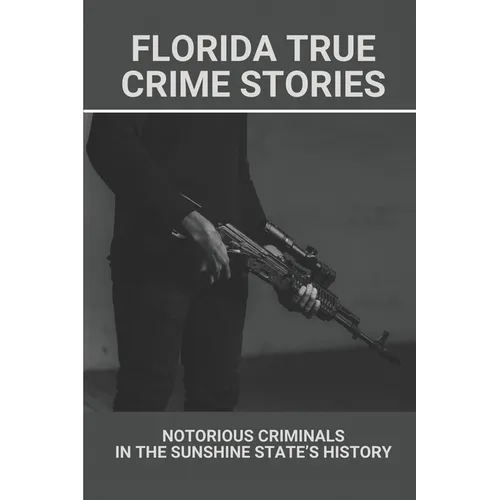 Florida True Crime Stories: Notorious Criminals In The Sunshine State's History: Crazy Florida Crime Stories - Paperback