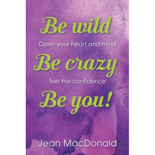 Be Wild, Be Crazy, Be You!: Open your Heart and Mind. Feel the Confidence. - Paperback