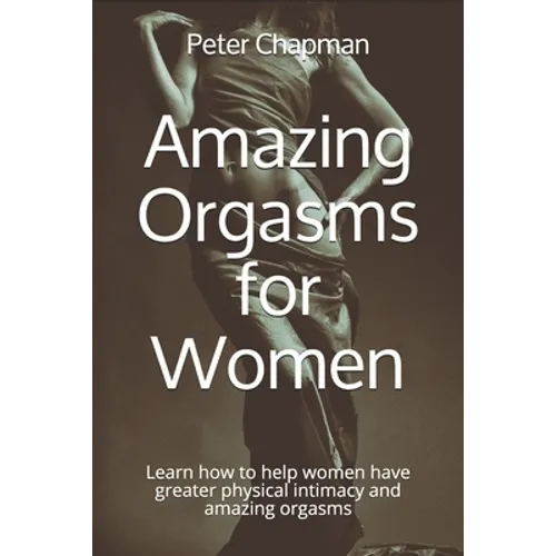 Amazing Orgasms for Women: Learn how to help women have greater physical intimacy and amazing orgasms - Paperback