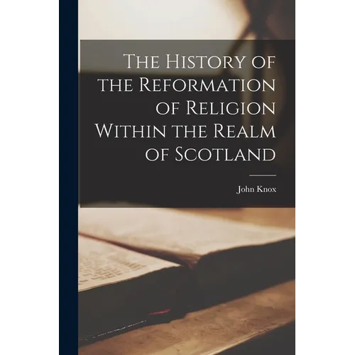The History of the Reformation of Religion Within the Realm of Scotland - Paperback