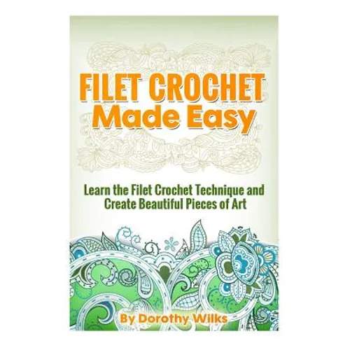 Filet Crochet Made Easy: Learn the Filet Crochet Technique and Create Beautiful Pieces of Art - Paperback