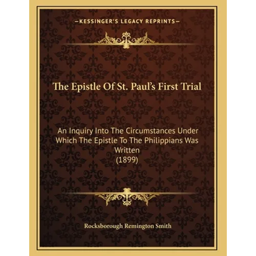The Epistle Of St. Paul's First Trial: An Inquiry Into The Circumstances Under Which The Epistle To The Philippians Was Written (1899) - Paperback