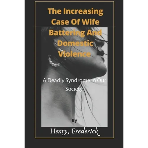 The Increasing Case Of Wife Battering And Domestic Violence: A Deadly Syndrome In Our Society - Paperback