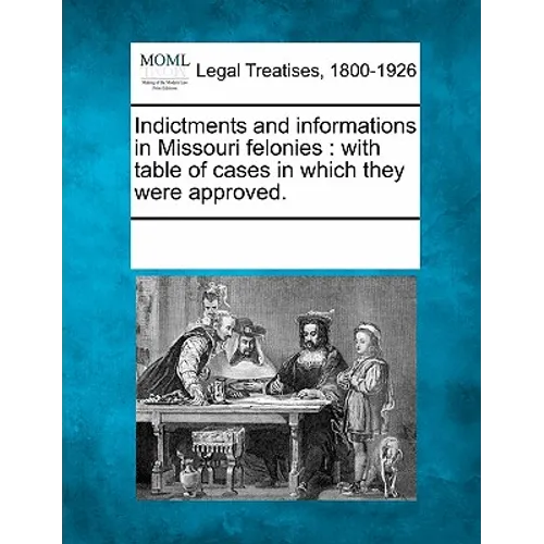 Indictments and Informations in Missouri Felonies: With Table of Cases in Which They Were Approved. - Paperback