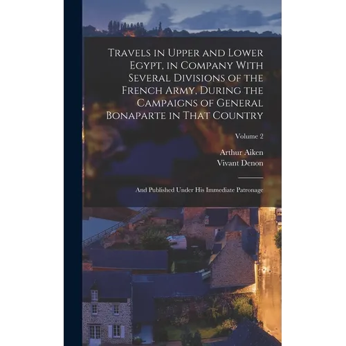 Travels in Upper and Lower Egypt, in Company With Several Divisions of the French Army, During the Campaigns of General Bonaparte in That Country: And - Hardcover
