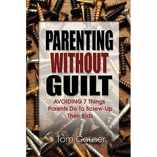 Parenting Without Guilt: Avoiding 7 Things Parents Do to Screw-Up Their Kids - Paperback