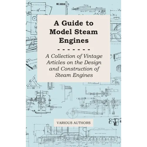 A Guide to Model Steam Engines - A Collection of Vintage Articles on the Design and Construction of Steam Engines - Paperback