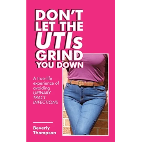 Don't Let the Utis Grind You Down: A True-Life Experience of Avoiding Urinary Tract Infections - Paperback