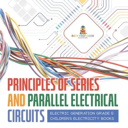 Principles of Series and Parallel Electrical Circuits Electric Generation Grade 5 Children's Electricity Books - Paperback