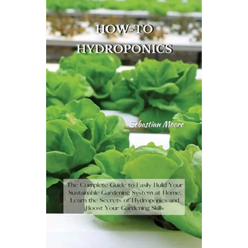 How-To Hydroponics: The Complete Guide to Easily Build Your Sustainable Gardening System at Home. Learn the Secrets of Hydroponics and Boo - Hardcover