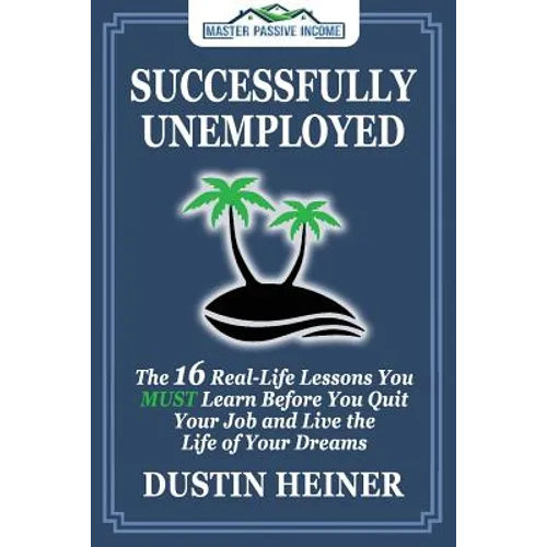 Successfully Unemployed: 16 Real Life Lessons You Must Learn Before You Quit Your Job and Live the Life of Your Dreams - Paperback