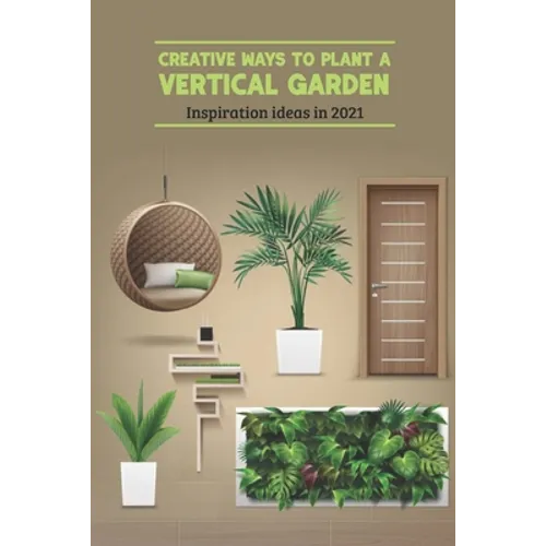 Creative Ways to Plant a Vertical Garden: Inspiration ideas in 2021: Vertical Garden - Paperback