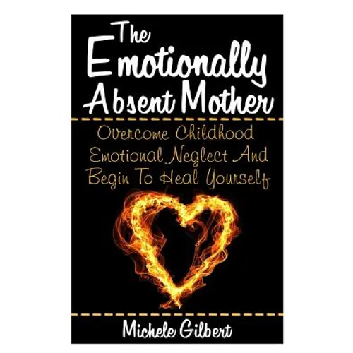 The Emotionally Absent Mother: Overcome Childhood Emotional Neglect And Begin To Heal Yourself - Paperback