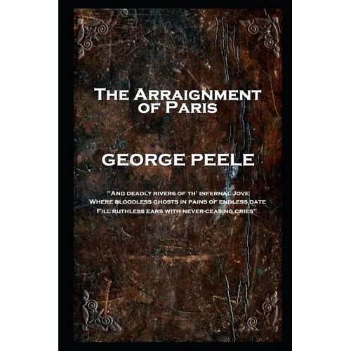 George Peele - The Arraignment of Paris: 'And deadly rivers of th' infernal Jove, Where bloodless ghosts in pains of endless date, Fill ruthless ears - Paperback
