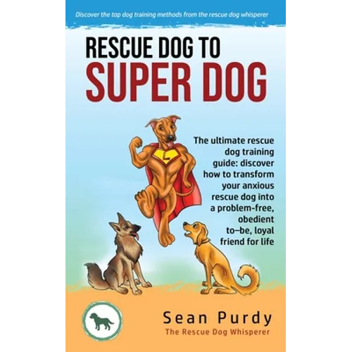 Rescue Dog To Super Dog: The ultimate rescue dog training guide: discover how to transform your anxious rescue dog into a problem free, obedient to-be - Paperback