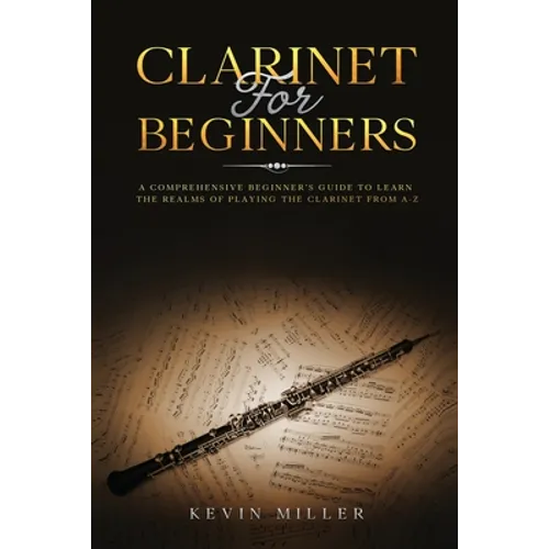 Clarinet for Beginners: A Comprehensive Beginner's Guide to Learn the Realms of Playing the Clarinet from A-Z - Paperback
