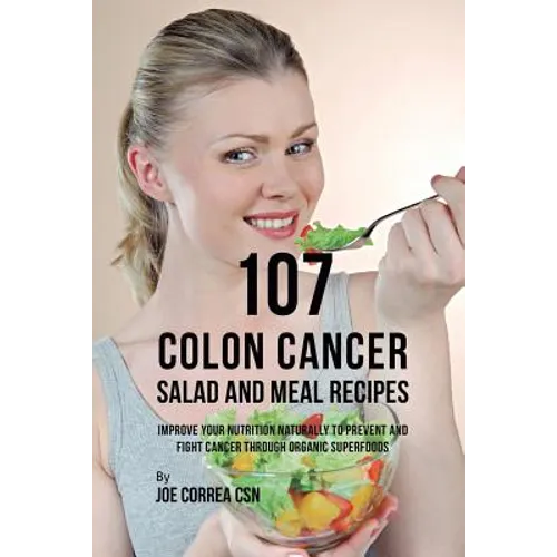 107 Colon Cancer Salad and Meal Recipes: Improve Your Nutrition Naturally to Prevent and Fight Cancer through Organic Superfoods - Paperback