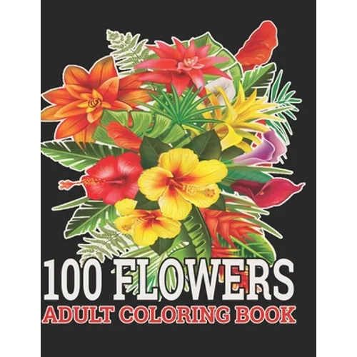 100 Flowers Adult Coloring Book: : Coloring Book For Adults Featuring Flowers, Vases, Bunches, and a Variety of Flower Designs (Adult Coloring Books) - Paperback