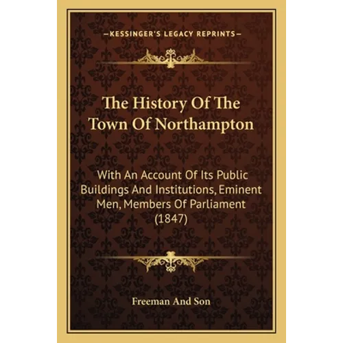 The History Of The Town Of Northampton: With An Account Of Its Public Buildings And Institutions, Eminent Men, Members Of Parliament (1847) - Paperback