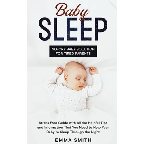 Baby Sleep: No-Cry Baby Solution for Tired Parents: Stress Free Guide with All Helpful Tips and Information that You Need to Help - Hardcover