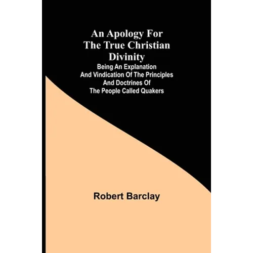 An Apology for the True Christian Divinity; Being an explanation and vindication of the principles and doctrines of the people called Quakers - Paperback