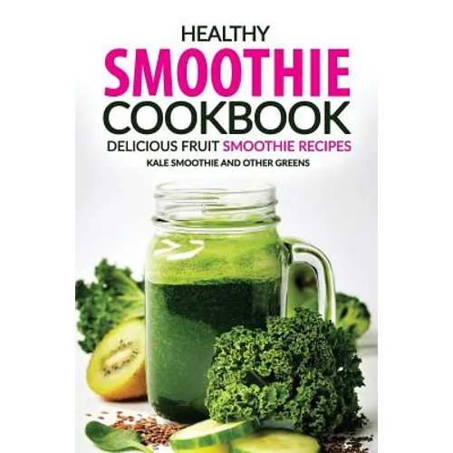 Healthy Smoothie Cookbook - Delicious Fruit Smoothie Recipes: Kale Smoothie and Other Greens - Paperback