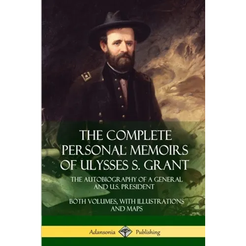 The Complete Personal Memoirs of Ulysses S. Grant: The Autobiography of a General and U.S. President - Both Volumes, with Illustrations and Maps - Paperback
