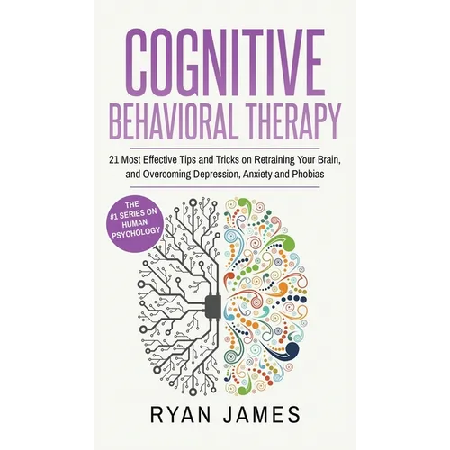 Cognitive Behavioral Therapy: 21 Most Effective Tips and Tricks on Retraining Your Brain, and Overcoming Depression, Anxiety and Phobias (Cognitive - Hardcover