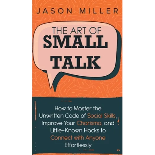 The Art of Small Talk: How to Master the Unwritten Code of Social Skills, Improve Your Charisma, and LittleKnown Hacks to Connect with Anyone Effortle - Hardcover