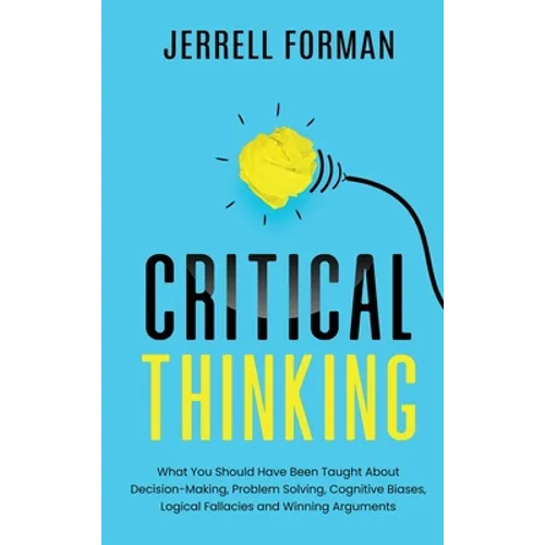 Critical Thinking: What You Should Have Been Taught About Decision-Making, Problem Solving, Cognitive Biases, Logical Fallacies and Winning Arguments - Hardcover