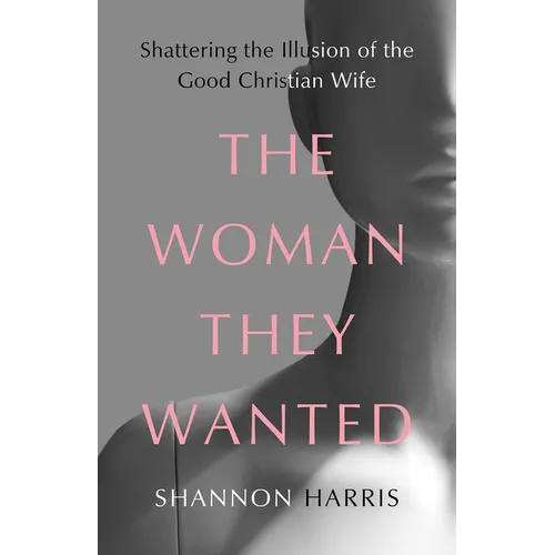 The Woman They Wanted: Shattering the Illusion of the Good Christian Wife - Hardcover