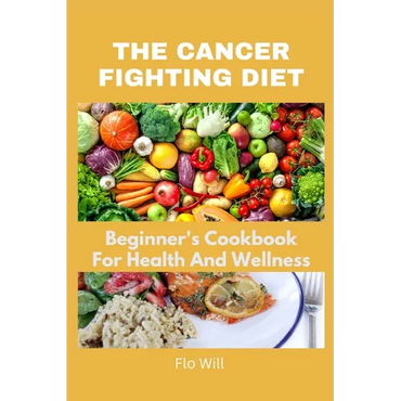 The Cancer Fighting Diet: A Beginner's Cookbook For Health And Wellness - Paperback