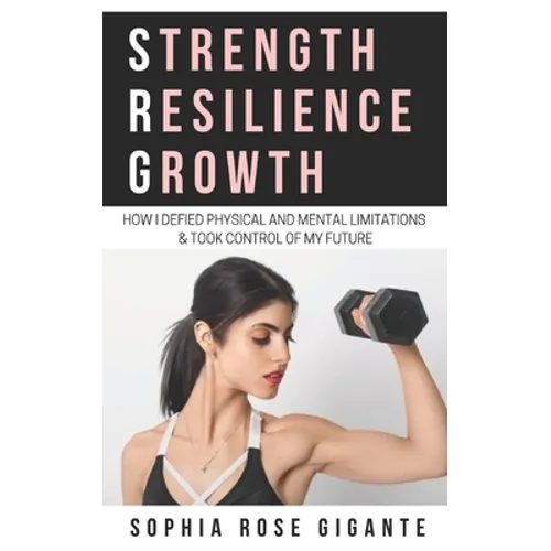 Strength, Resilience, Growth: How I Defied Physical and Mental Limitations and Took Control of My Future - Paperback
