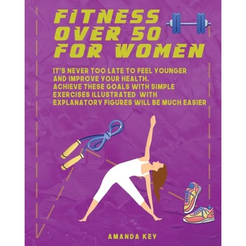 Fitness Over 50 For Women: It's Never Too Late To Feel Younger and Improve Your Health. Achieve These Goals With Simple Exercises Illustrated Wit - Paperback