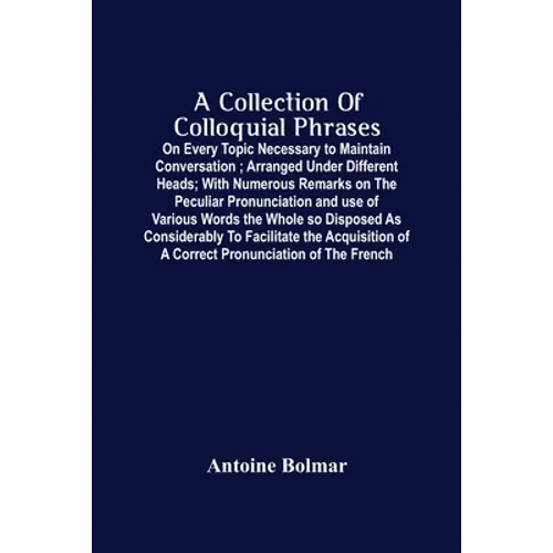 A Collection Of Colloquial Phrases: On Every Topic Necessary To Maintain Conversation; Arranged Under Different Heads; With Numerous Remarks On The Pe - Paperback