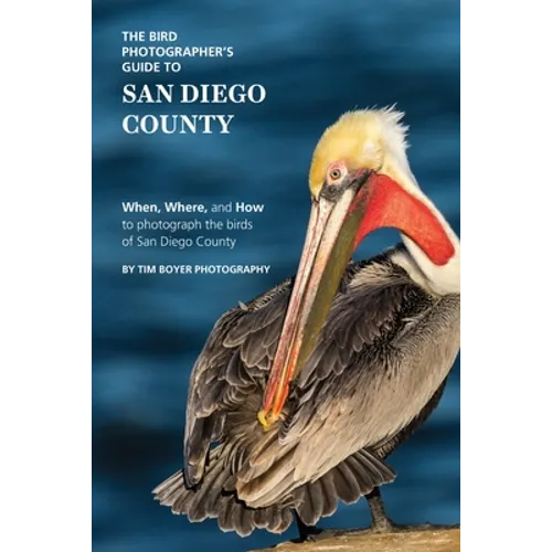 The Bird Photographer's Guide to San Diego County: When, Where, and How to photograph the birds of San Diego County - Paperback