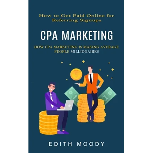 Cpa Marketing: How to Get Paid Online for Referring Signups (How Cpa Marketing is Making Average People Millionaires) - Paperback