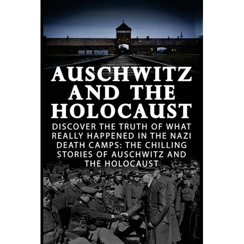 Auschwitz And The Holocaust: Discover The Truth Of What Really Happened In The Nazi Death Camps: The Chilling Stories Of Auschwitz And The Holocaus - Paperback