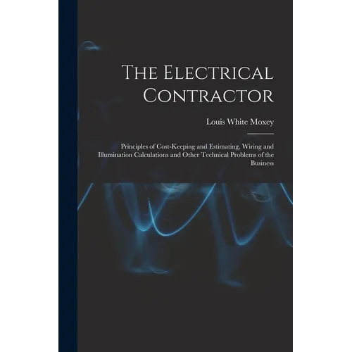 The Electrical Contractor: Principles of Cost-keeping and Estimating, Wiring and Illumination Calculations and Other Technical Problems of the Busines - Paperback