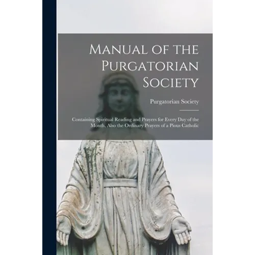 Manual of the Purgatorian Society: Containing Spiritual Reading and Prayers for Every Day of the Month, Also the Ordinary Prayers of a Pious Catholic - Paperback
