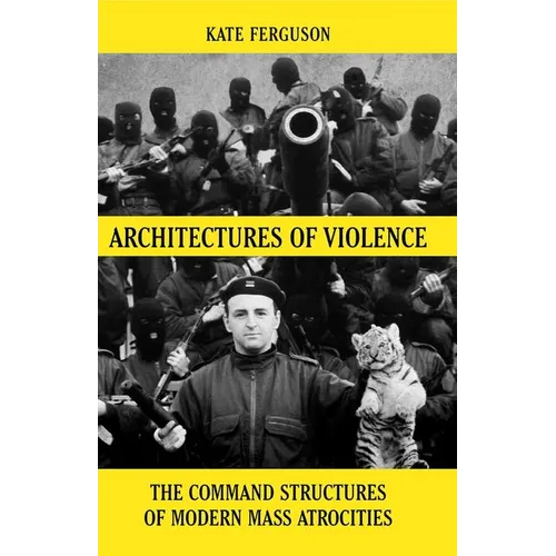 Architectures of Violence: The Command Structures of Modern Mass Atrocities, from Yugoslavia to Syria - Hardcover