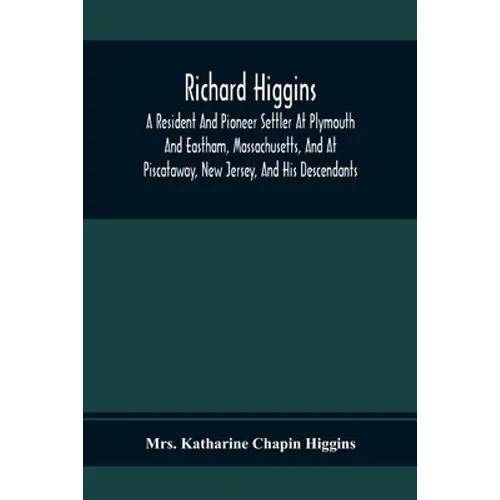 Richard Higgins; A Resident And Pioneer Settler At Plymouth And Eastham, Massachusetts, And At Piscataway, New Jersey, And His Descendants - Paperback