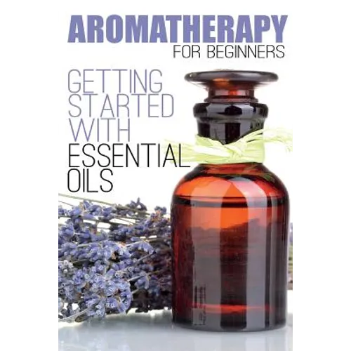 Aromatherapy for Beginners: Getting Started with Essential Oils - Paperback